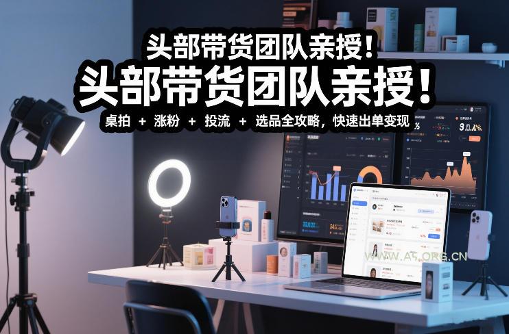 头部带货团队亲授！专业短视频实拍带货课：桌拍+涨粉+投流+选品全攻略，快速出单变现，月入2w+-A5资源网