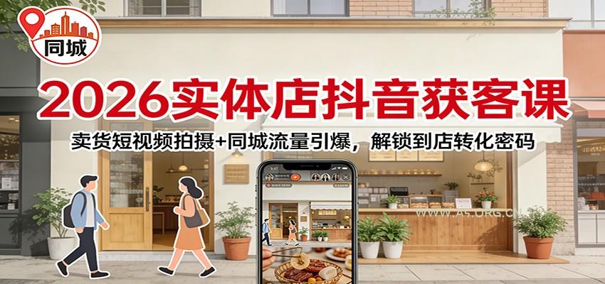 2026实体店抖音获客：卖货短视频拍摄+同城流量引爆，解锁到店转化密码-A5资源网
