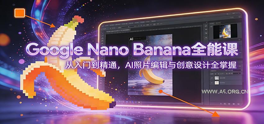 Google Nano Banana全能课：从入门到精通，AI照片编辑与创意设计全掌握-A5资源网