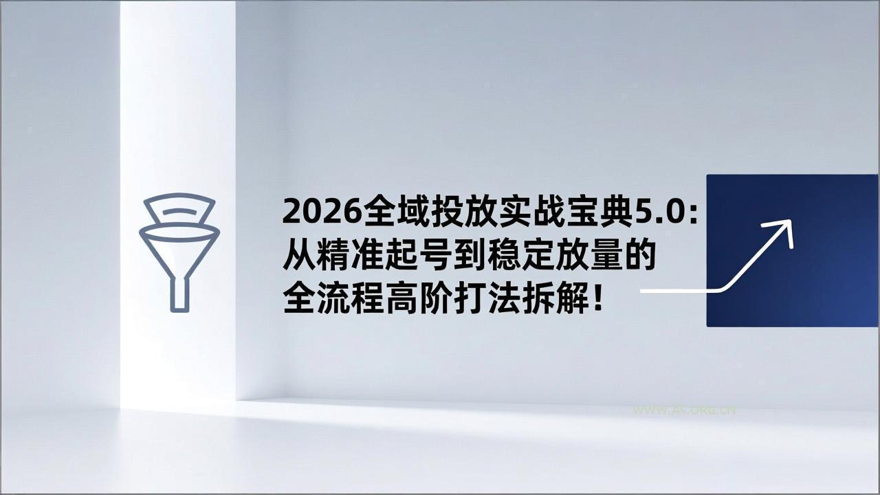 2026全域投放实战宝典5.0：从精准起号到稳定放量的全流程高阶打法拆解！-A5资源网
