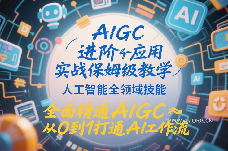 AIGC进阶应用实战保姆级教学，人工智能全领域技能，全面精通AIGC从0到1打通AI工作流-A5资源网