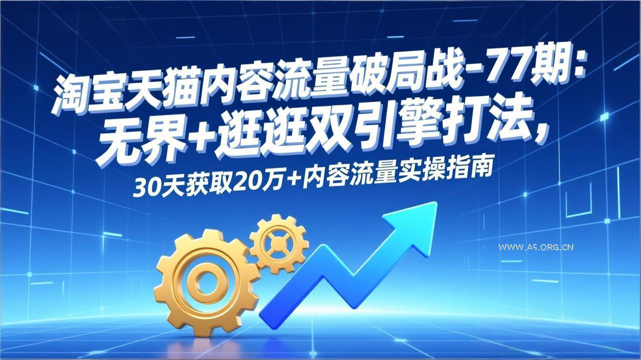 淘宝天猫内容流量破局战-77期：无界+逛逛双引擎打法，30天获取20万+内容流量实操指南-A5资源网