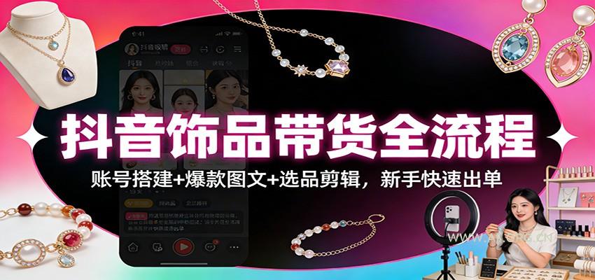 抖音饰品带货全流程：账号搭建+爆款图文+选品剪辑，新手快速出单-A5资源网