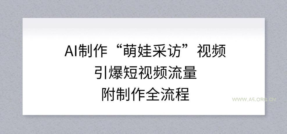 AI制作“萌娃采访”视频，引爆短视频流量，附制作全流程-A5资源网