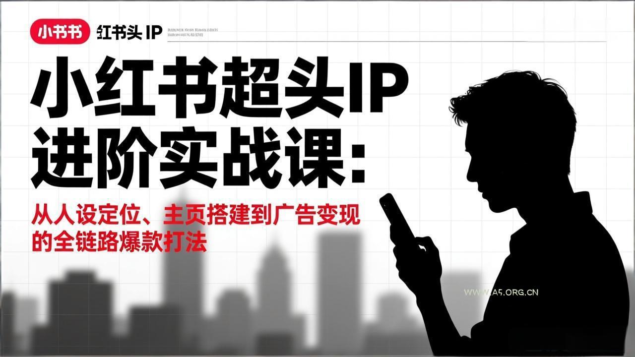 小红书超头IP进阶实战课：从人设定位、主页搭建到广告变现的全链路爆款打法-A5资源网