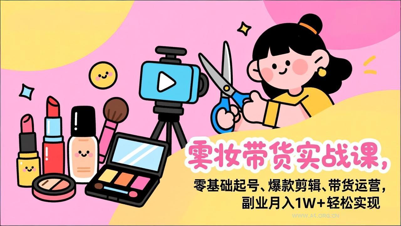 美妆带货实战课，零基础起号、爆款剪辑、带货运营，副业月入1W+轻松实现-A5资源网