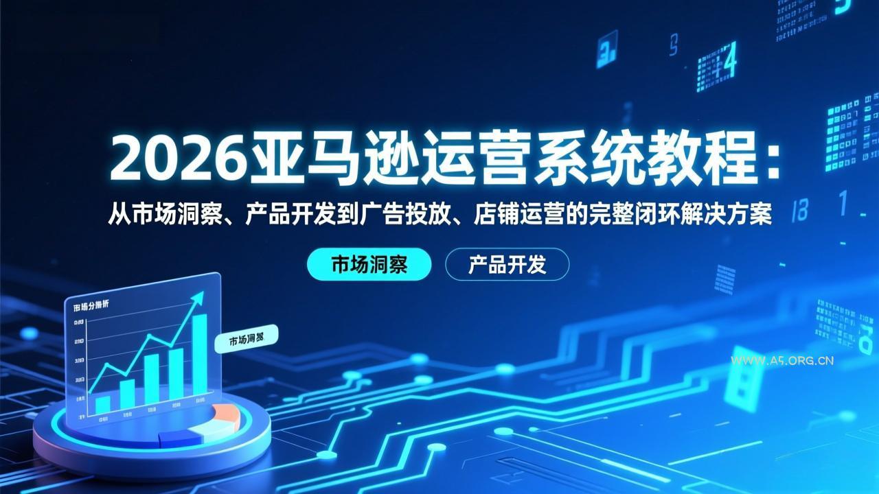 2026亚马逊运营系统教程：从市场洞察、产品开发到广告投放、店铺运营的完整闭环解决方案-A5资源网