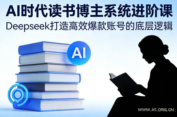 AI时代读书博主系统进阶课，Deepseek打造高效爆款账号的底层逻辑-A5资源网
