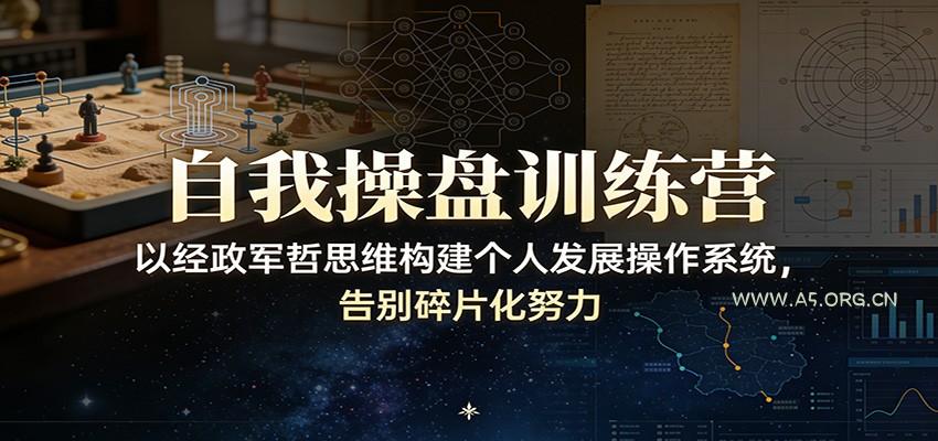 自我操盘训练营:以经政军哲思维构建个人发展操作系统,告别碎片化努力-A5资源网