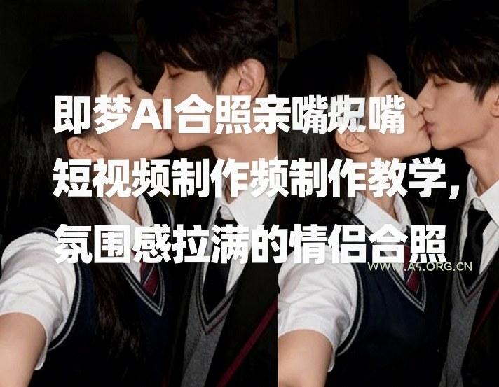 即梦AI合照亲嘴短视频制作教学，氛围感拉满的情侣合照-A5资源网