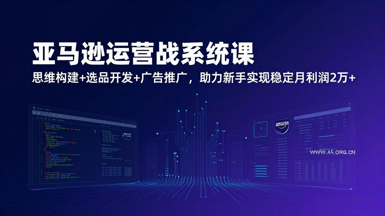 亚马逊运营实战系统课，思维构建+选品开发+广告推广，助力新手实现稳定月利润2万+(更新-A5资源网