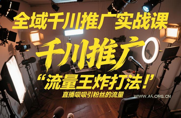全域千川推广实战课，这课直接把“流量王炸打法”给你怼到手里，千川打爆直播间(2026年2月)-A5资源网