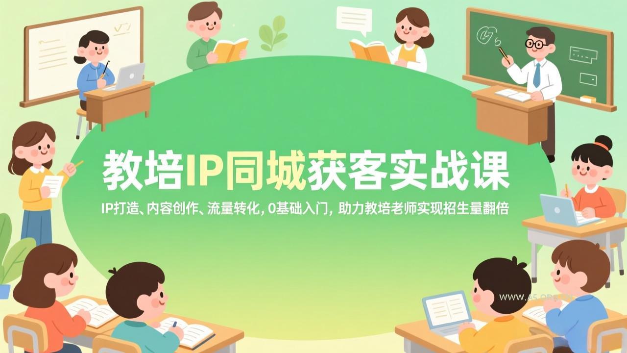 教培IP同城获客实战课，IP打造、内容创作、流量转化，0基础入门，助力教培老师实现招生量翻倍-A5资源网