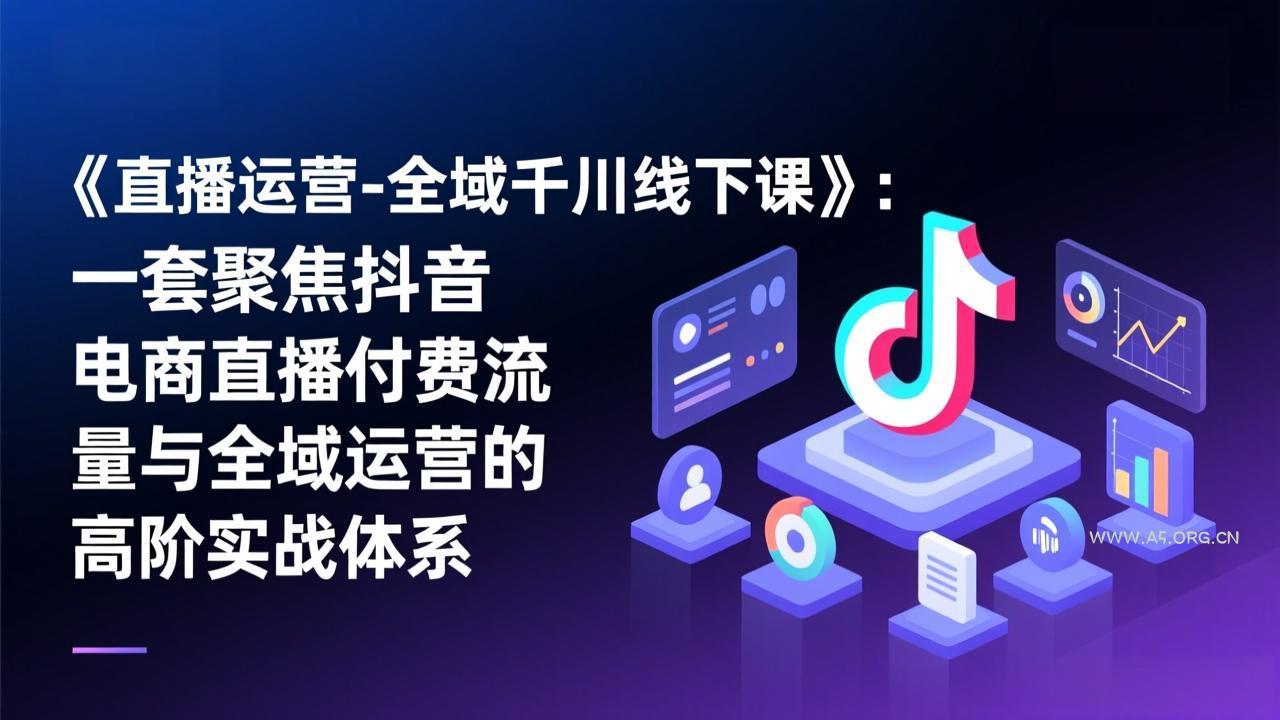 《直播运营-全域千川线下课》：一套聚焦抖音电商直播付费流量与全域运营的高阶实战体系-A5资源网