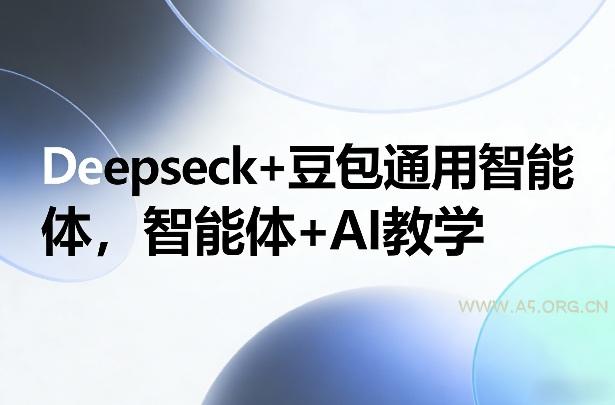 Deepseck+豆包通用智能体，智能体+AI教学-A5资源网