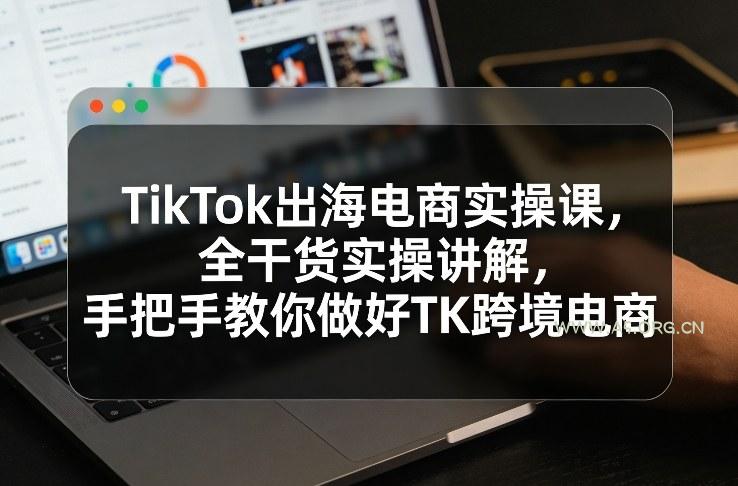 TikTok出海电商实操课，全干货实操讲解，手把手教你做好TK跨境电商-A5资源网