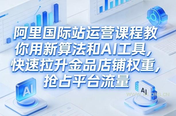 阿里国际站运营课程，教你用新算法和AI工具，快速拉升金品店铺权重，抢占平台流量(更新2026)-A5资源网