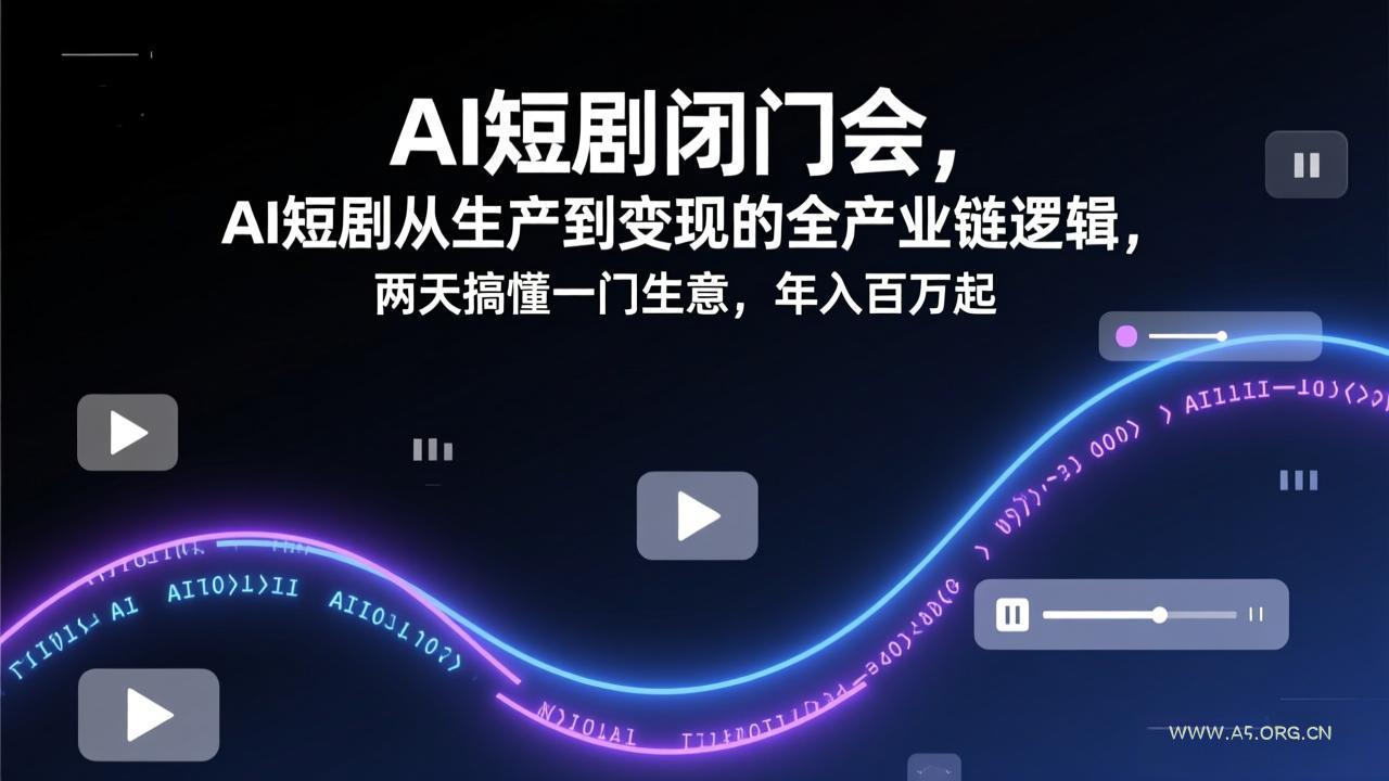 AI短剧闭门会，AI短剧从生产到变现的全产业链逻辑，两天搞懂一门生意，年入百万起-A5资源网