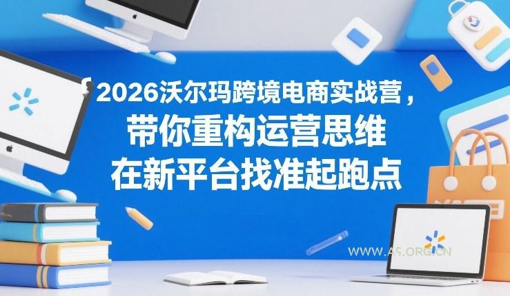 2026沃尔玛跨境电商实战营，带你重构运营思维，在新平台找准起跑点-A5资源网