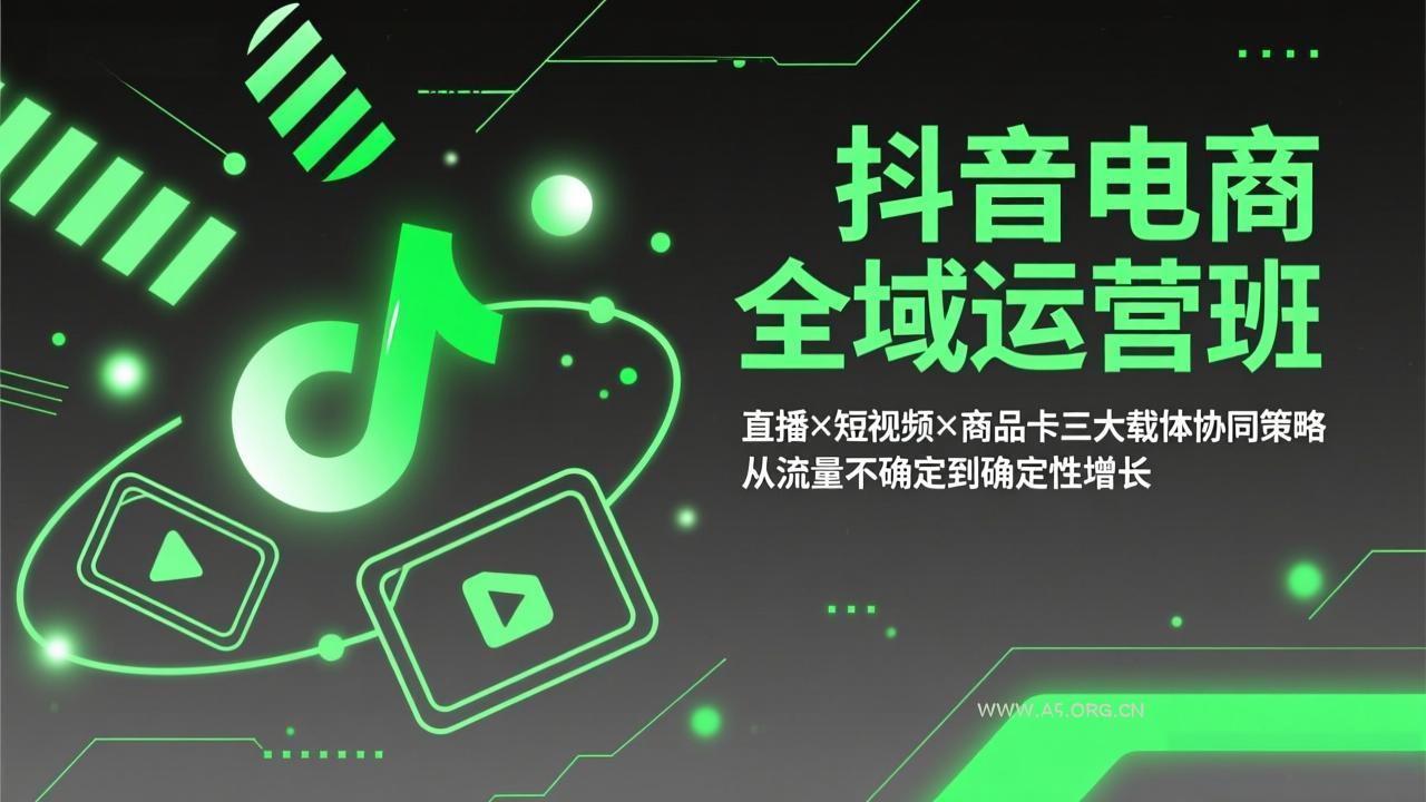 抖音电商全域运营班：直播×短视频×商品卡三大载体协同策略，从流量不确定到确定性增长-A5资源网