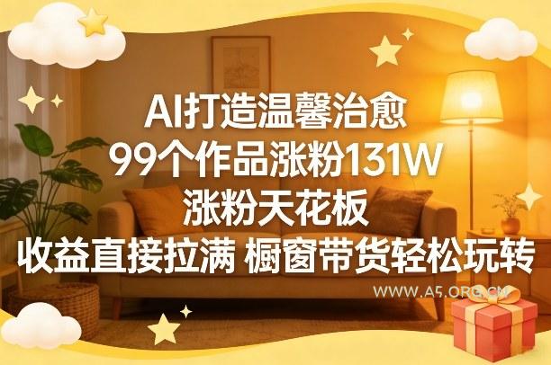 AI打造温馨治愈,99个作品涨粉131W,涨粉天花板,收益直接拉满,橱窗带货轻松玩转 - A5资源网 AI打造温馨治愈,99个作品涨粉131W,涨粉天花板,收益直接拉满,橱窗带货轻松玩转