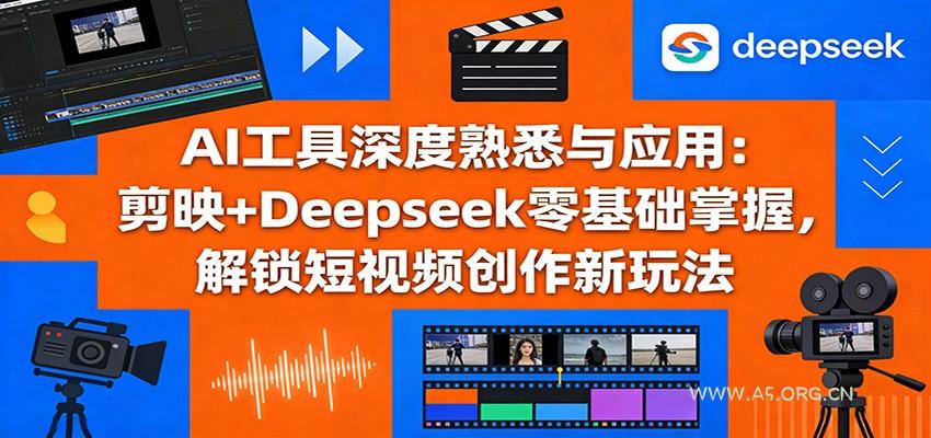 AI工具深度熟悉与应用:剪映+Deepseek零基础掌握,解锁短视频创作新玩法-A5资源网