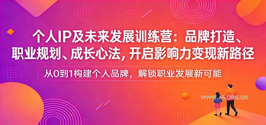 个人IP及未来发展训练营：品牌打造、职业规划、成长心法，开启影响力变现新路径-A5资源网