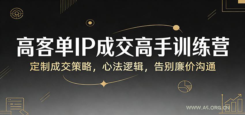 高客单IP成交高手训练营：定制成交策略，心法逻辑，告别廉价沟通-A5资源网