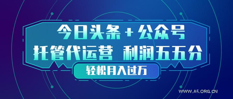 头条加公众号 托管代运营 利润分成模式 轻松月入过万-A5资源网