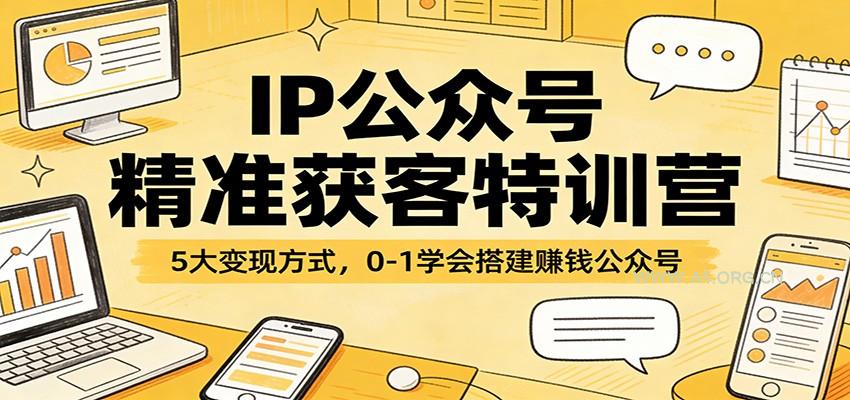 IP公众号精准获客特训营：5大变现方式，0-1学会搭建赚钱公众号-A5资源网
