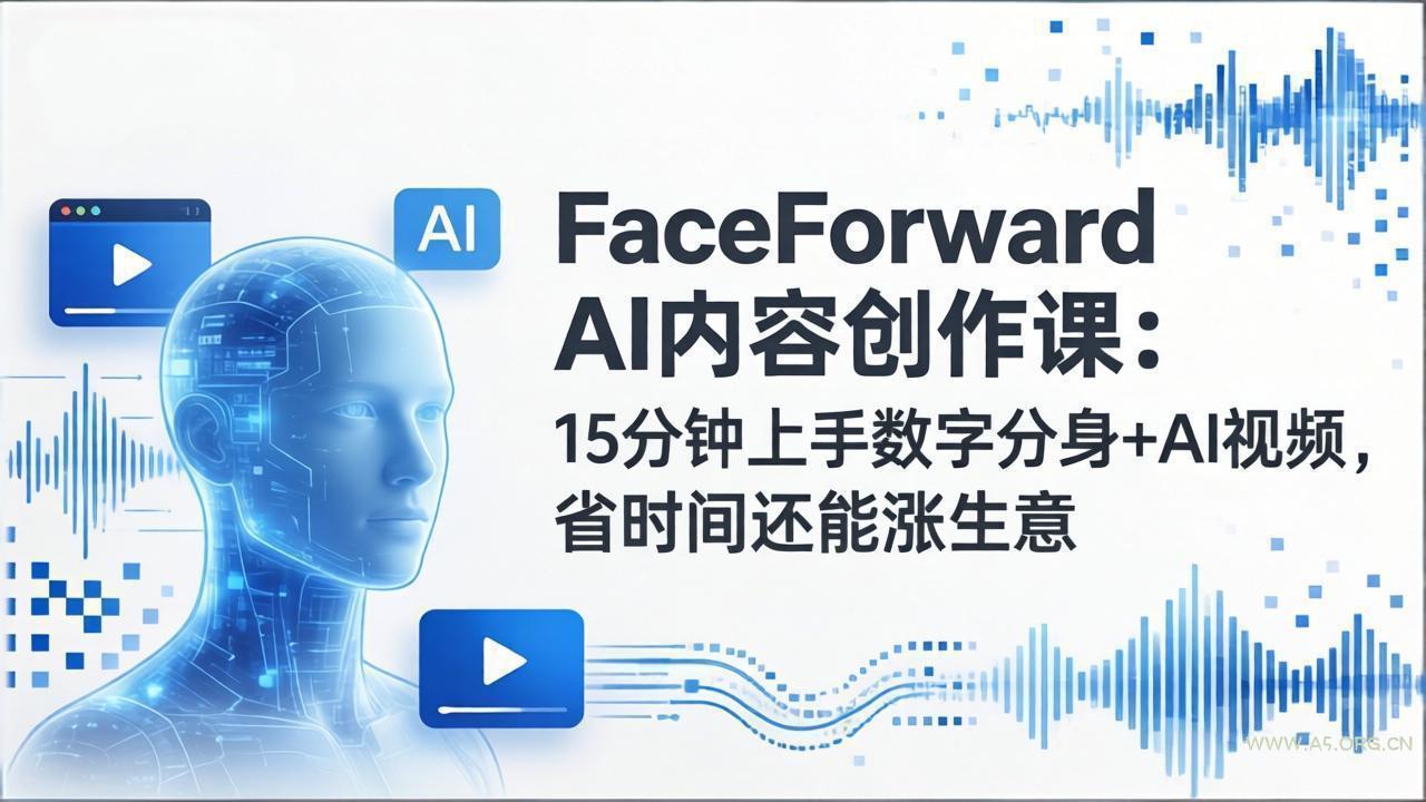 FaceForward AI内容创作课：15分钟上手数字分身+AI视频，省时间还能涨生意-A5资源网