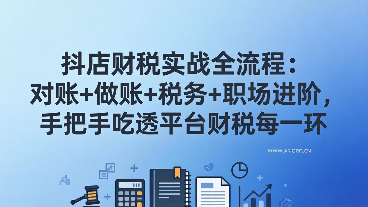 抖店财税实操全流程：对账+做账+税务+职场进阶，手把手吃透平台财税每一环-A5资源网