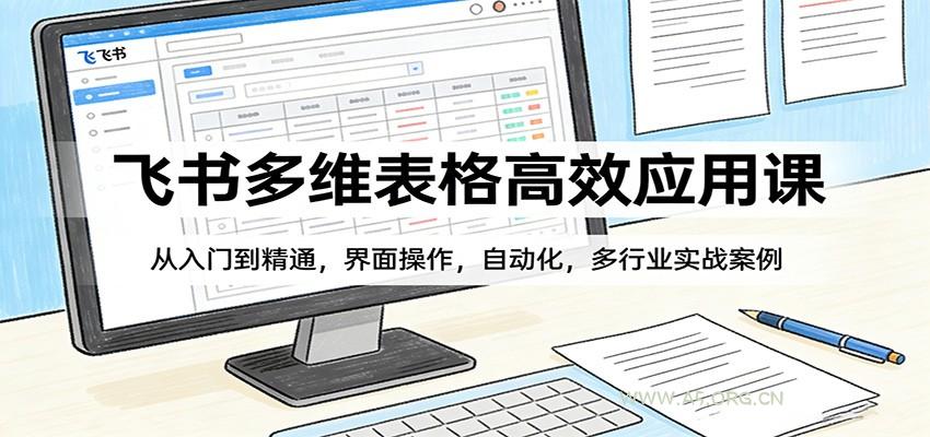飞书多维表格高效应用课：从入门到精通，界面操作，自动化，多行业实战案例-A5资源网