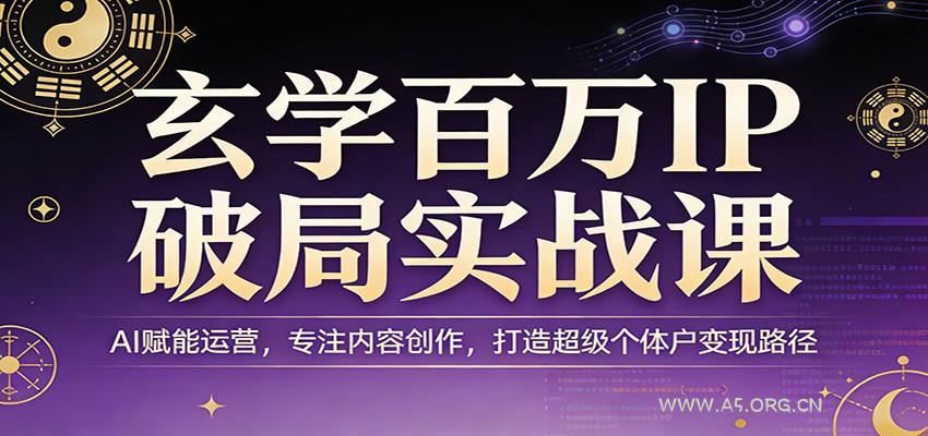 玄学百万IP破局实战课：AI赋能运营，专注内容创作，打造超级个体户变现路径-A5资源网