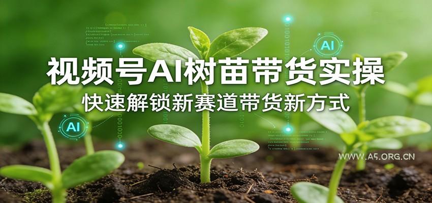 视频号AI树苗带货实操，快速解锁新赛道带货新方式-A5资源网