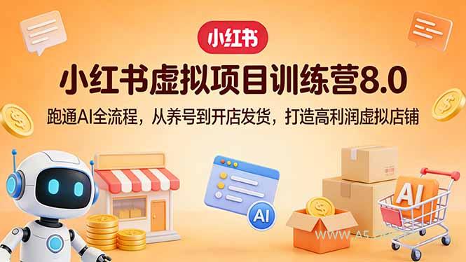小红书虚拟项目训练营8.0：跑通AI全流程，从养号到开店发货，打造高利润虚拟店铺-A5资源网