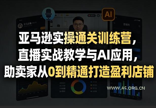 亚马逊实操通关训练营，直播实战教学与AI应用，助卖家从0到精通打造盈利店铺(更新3月23日)-A5资源网
