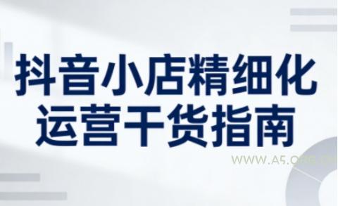 抖音小店精细化运营干货指南新版,助力商家系统提升店铺运营能力(更新26年3月)-A5资源网