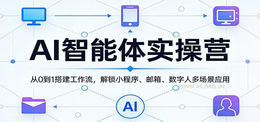 AI智能体实操营：从0到1搭建工作流，解锁小程序、邮箱、数字人多场景应用-A5资源网