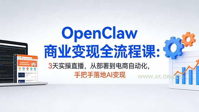 OpenClaw商业变现全流程课:3天实操直播,从部署到电商自动化,手把手落地AI变现-A5资源网