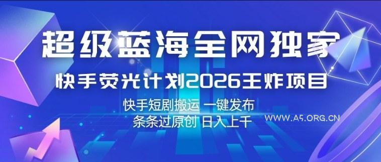 超级蓝海全网独家，快手荧光计划2026王炸项目，日入1k+，快手短剧搬运，一键发布，条条过原创【揭秘】-A5资源网