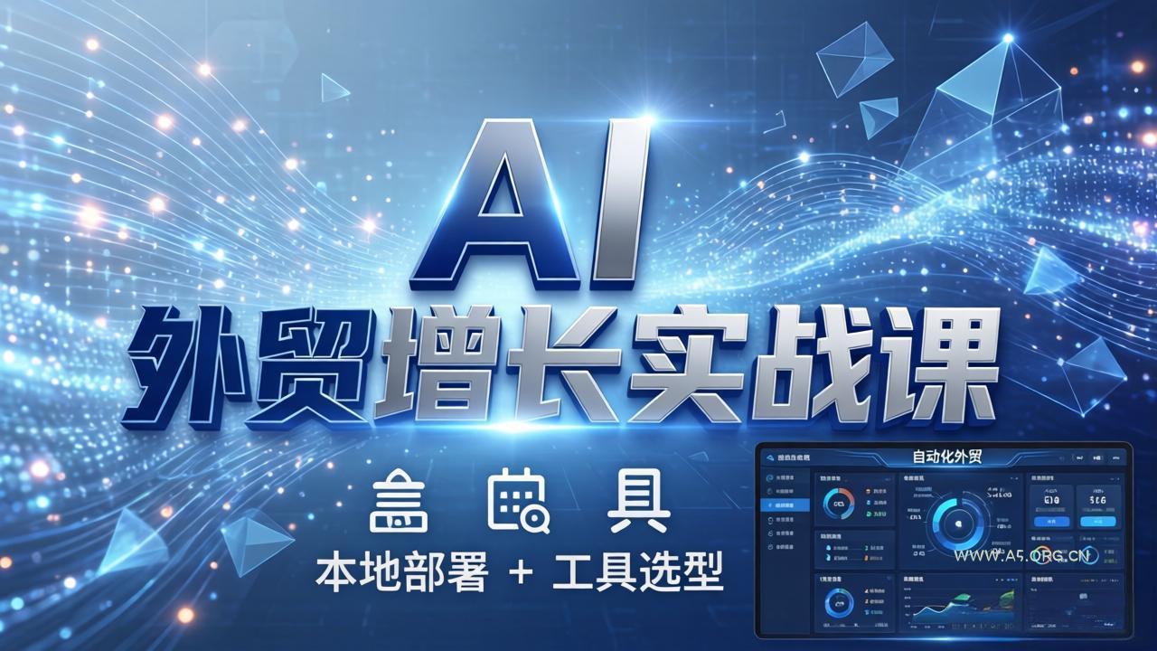 AI 外贸增长实战课:本地部署 + 工具选型,一站式搭建可落地自动化外贸系统-A5资源网