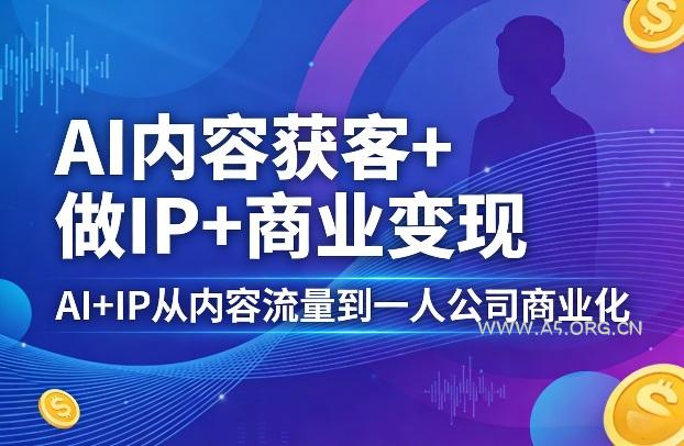 AI内容获客+做IP+商业变现，AI+IP从内容流量到一人公司商业化-A5资源网