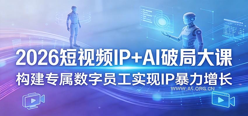 2026短视频IP+AI破局大课,构建专属数字员工实现IP暴力增长-A5资源网