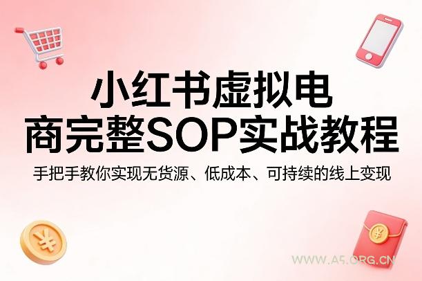 小红书虚拟电商完整SOP实战教程，手把手教你，实现无货源、低成本、可持续的线上变现-A5资源网