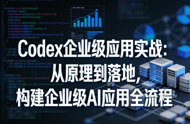 Codex企业级应用实战：从原理到落地，构建企业级AI应用全流程-A5资源网