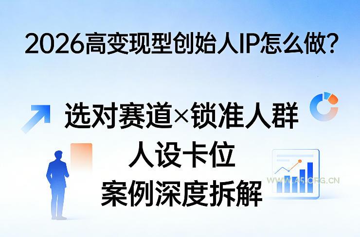 2026高变现型创始人IP怎么做?选对赛道×锁准人群×人设卡位×案例深度拆解-A5资源网