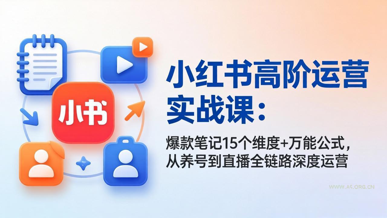 小红书高阶运营实战课:爆款笔记15个维度+万能公式,从养号到直播全链路深度运营 - A5资源网 小红书高阶运营实战课:爆款笔记15个维度+万能公式,从养号到直播全链路深度运营 - A5资源网