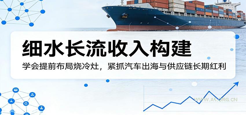 付费文章：细水长流收入构建，学会提前布局烧冷灶，紧抓汽车出海与供应链长期红利-A5资源网