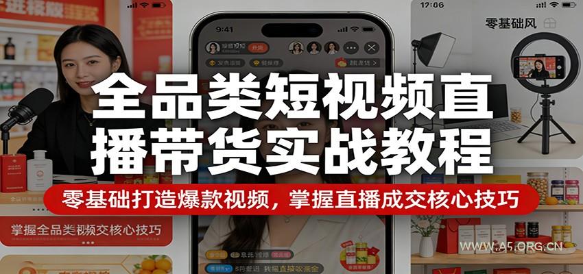 全品类短视频直播带货实战教程：零基础打造爆款视频，掌握直播成交核心技巧-A5资源网